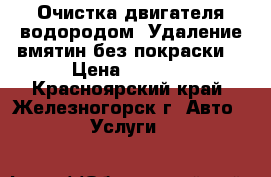 Очистка двигателя водородом .Удаление вмятин без покраски. › Цена ­ 1 500 - Красноярский край, Железногорск г. Авто » Услуги   